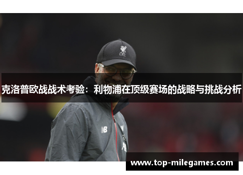 克洛普欧战战术考验：利物浦在顶级赛场的战略与挑战分析