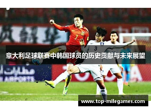 意大利足球联赛中韩国球员的历史贡献与未来展望 意大利足球联赛中韩国球员的历史贡献与未来展望