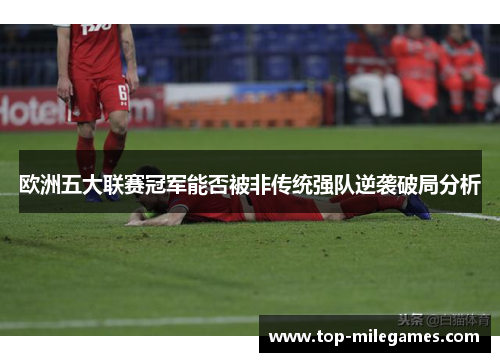 欧洲五大联赛冠军能否被非传统强队逆袭破局分析