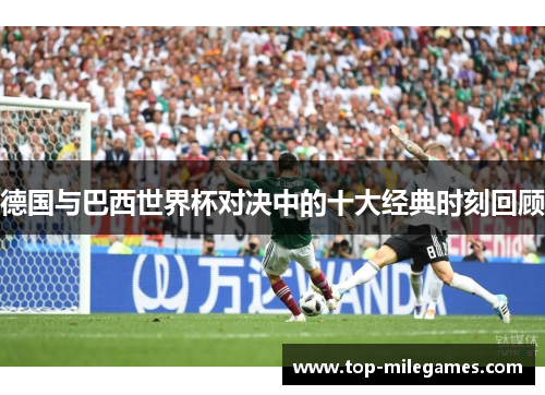 德国与巴西世界杯对决中的十大经典时刻回顾